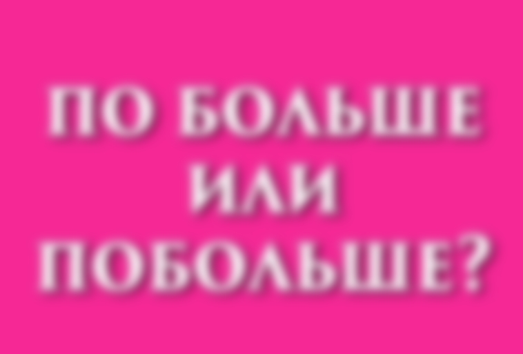 Побольше — как пишется правильно и примеры